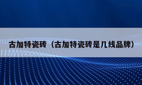 古加特瓷砖（古加特瓷砖是几线品牌）