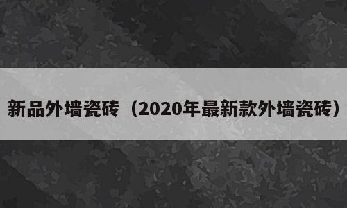 新品外墙瓷砖（2020年最新款外墙瓷砖）