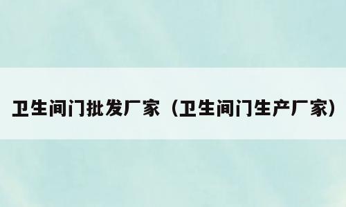 卫生间门批发厂家（卫生间门生产厂家）