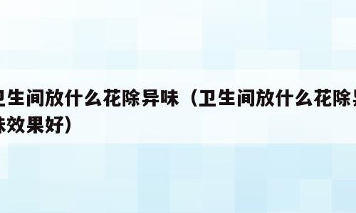 卫生间放什么花除异味（卫生间放什么花除异味效果好）