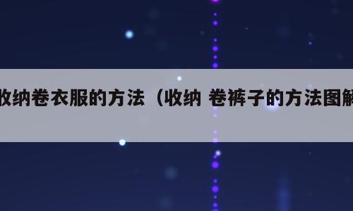 收纳卷衣服的方法（收纳 卷裤子的方法图解）
