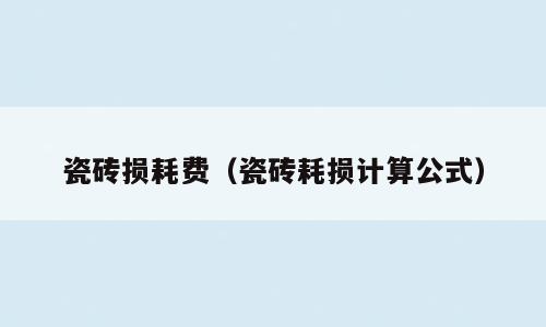 瓷砖损耗费（瓷砖耗损计算公式）