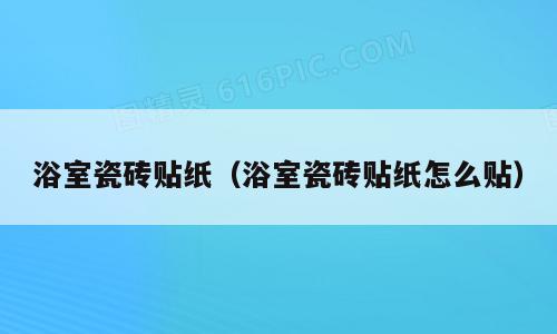 浴室瓷砖贴纸（浴室瓷砖贴纸怎么贴）