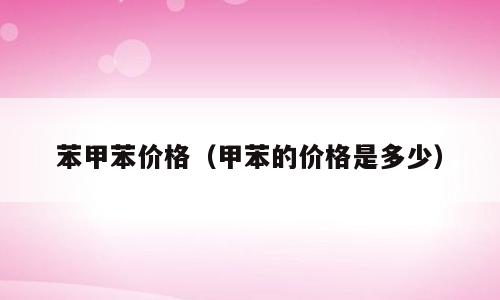 苯甲苯价格（甲苯的价格是多少）