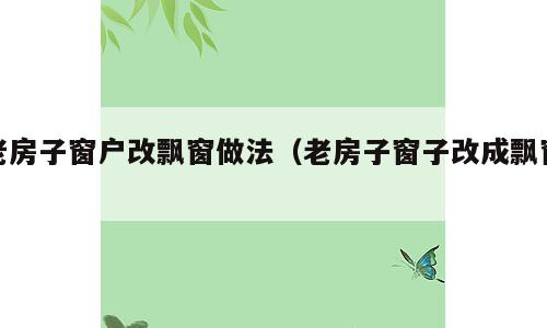 老房子窗户改飘窗做法（老房子窗子改成飘窗）