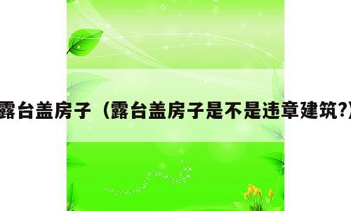 露台盖房子（露台盖房子是不是违章建筑?）
