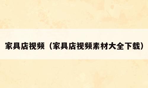 家具店视频（家具店视频素材大全下载）
