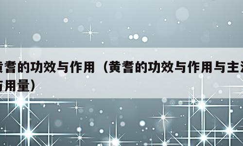 黄耆的功效与作用（黄耆的功效与作用与主治与用量）