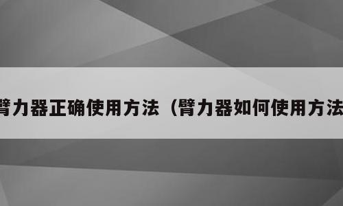 臂力器正确使用方法（臂力器如何使用方法）