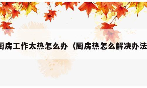 厨房工作太热怎么办（厨房热怎么解决办法）
