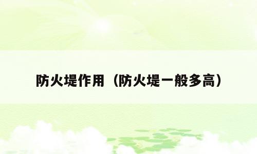 防火堤作用（防火堤一般多高）