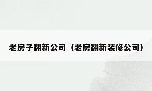 老房子翻新公司（老房翻新装修公司）