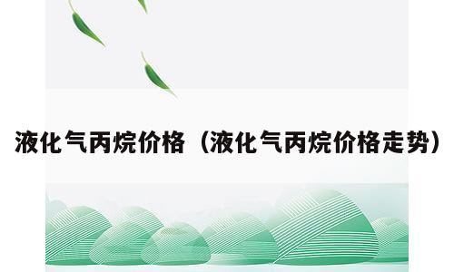 液化气丙烷价格（液化气丙烷价格走势）