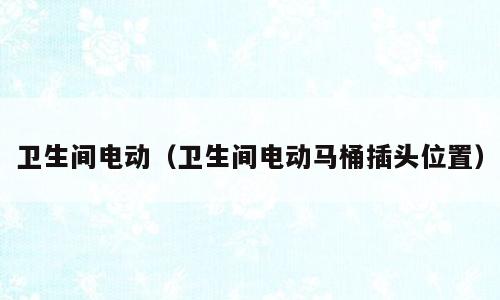 卫生间电动（卫生间电动马桶插头位置）