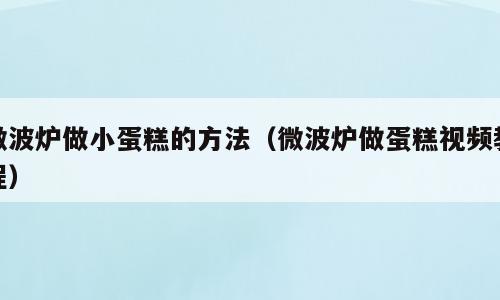 微波炉做小蛋糕的方法（微波炉做蛋糕视频教程）