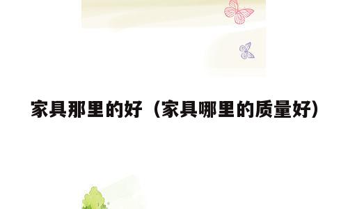 家具那里的好（家具哪里的质量好）