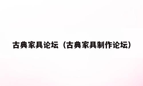 古典家具论坛（古典家具制作论坛）