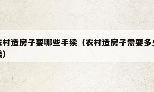 农村造房子要哪些手续（农村造房子需要多少钱）