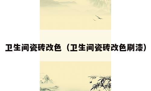 卫生间瓷砖改色（卫生间瓷砖改色刷漆）