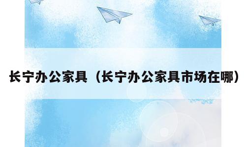 长宁办公家具（长宁办公家具市场在哪）