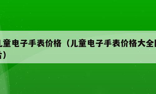 儿童电子手表价格（儿童电子手表价格大全图片）