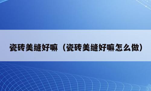 瓷砖美缝好嘛（瓷砖美缝好嘛怎么做）
