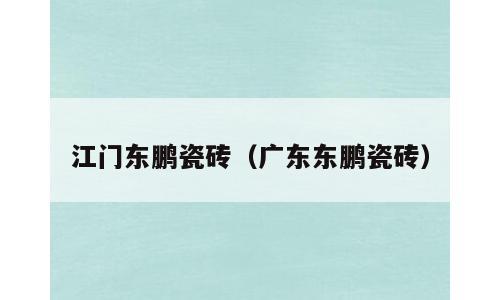江门东鹏瓷砖（广东东鹏瓷砖）