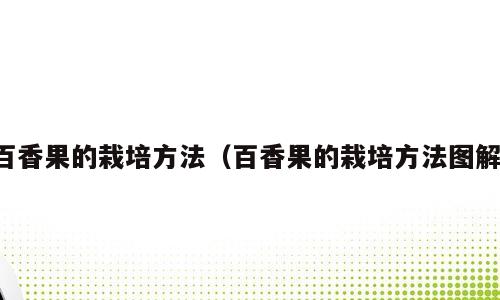 百香果的栽培方法（百香果的栽培方法图解）