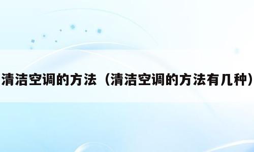 清洁空调的方法（清洁空调的方法有几种）