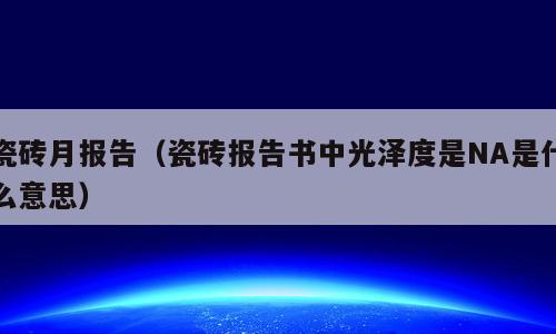 瓷砖月报告（瓷砖报告书中光泽度是NA是什么意思）
