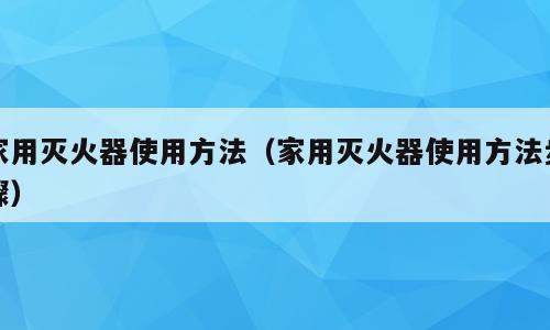 家用灭火器使用方法（家用灭火器使用方法步骤）