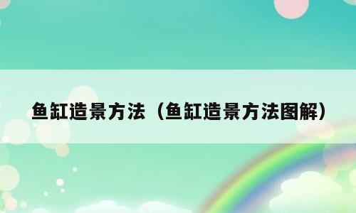 鱼缸造景方法（鱼缸造景方法图解）