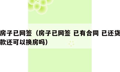 房子已网签（房子已网签 已有合同 已还贷款还可以换房吗）