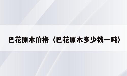 巴花原木价格（巴花原木多少钱一吨）