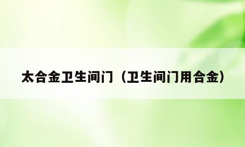 太合金卫生间门（卫生间门用合金）