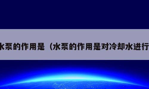 水泵的作用是（水泵的作用是对冷却水进行）