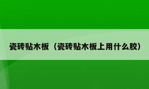 瓷砖贴木板（瓷砖贴木板上用什么胶）
