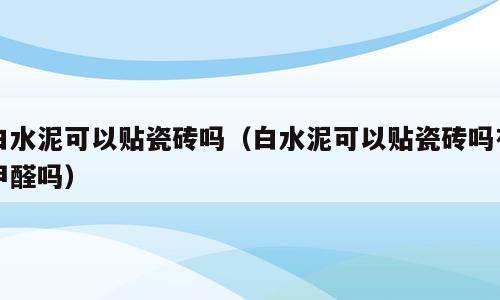白水泥可以贴瓷砖吗（白水泥可以贴瓷砖吗有甲醛吗）