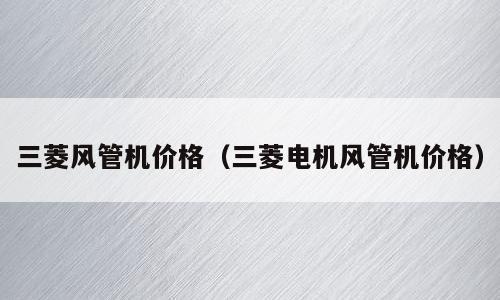 三菱风管机价格（三菱电机风管机价格）