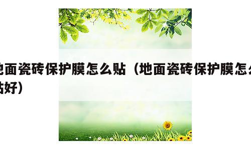 地面瓷砖保护膜怎么贴（地面瓷砖保护膜怎么贴好）