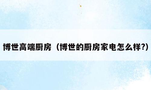 博世高端厨房（博世的厨房家电怎么样?）