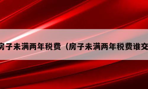 房子未满两年税费（房子未满两年税费谁交）