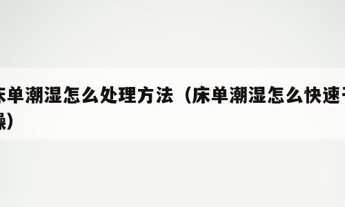 床单潮湿怎么处理方法（床单潮湿怎么快速干燥）