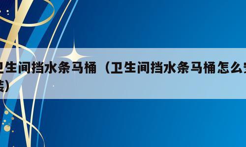 卫生间挡水条马桶（卫生间挡水条马桶怎么安装）