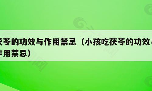 茯苓的功效与作用禁忌（小孩吃茯苓的功效与作用禁忌）