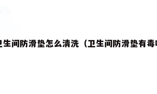 卫生间防滑垫怎么清洗（卫生间防滑垫有毒吗）