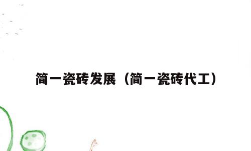 简一瓷砖发展（简一瓷砖代工）