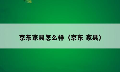 京东家具怎么样（京东 家具）