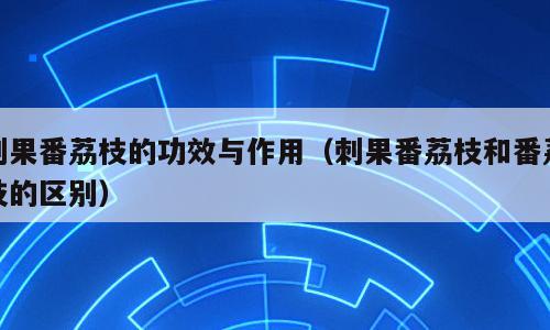 刺果番荔枝的功效与作用（刺果番荔枝和番荔枝的区别）