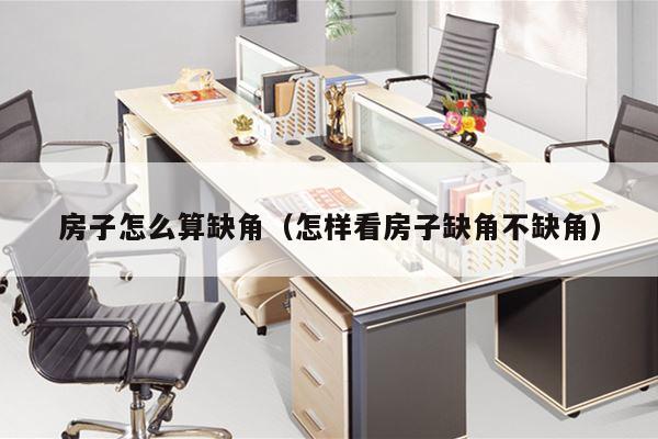 房子怎么算缺角（怎样看房子缺角不缺角）
